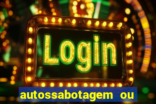 autossabotagem ou auto sabotagem